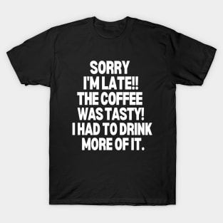 Sorry I'm late, the coffee was tasty! I had to drink more of it T-Shirt